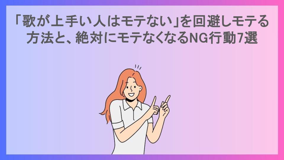 「歌が上手い人はモテない」を回避しモテる方法と、絶対にモテなくなるNG行動7選